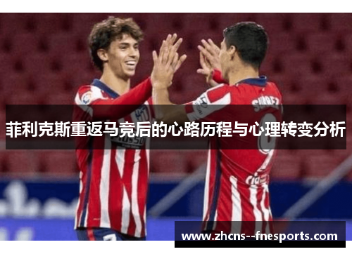 菲利克斯重返马竞后的心路历程与心理转变分析