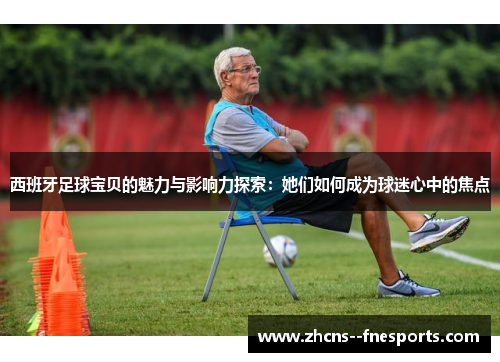 西班牙足球宝贝的魅力与影响力探索：她们如何成为球迷心中的焦点