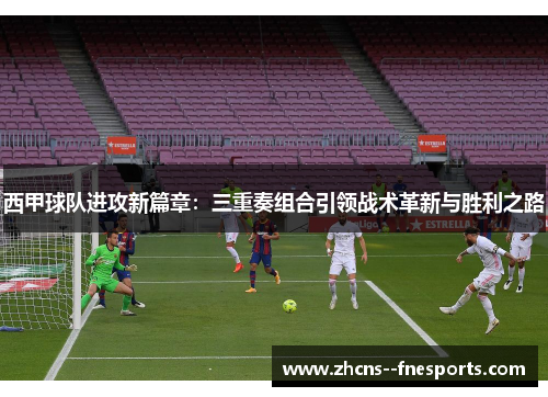 西甲球队进攻新篇章：三重奏组合引领战术革新与胜利之路