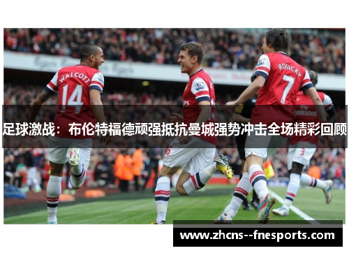 足球激战：布伦特福德顽强抵抗曼城强势冲击全场精彩回顾