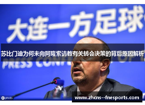 苏比门迪为何未向阿隆索请教有关转会决策的背后原因解析