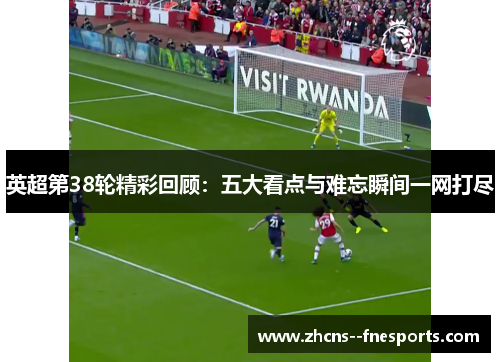 英超第38轮精彩回顾：五大看点与难忘瞬间一网打尽