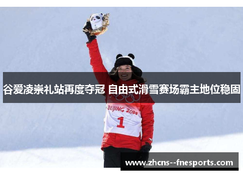 谷爱凌崇礼站再度夺冠 自由式滑雪赛场霸主地位稳固
