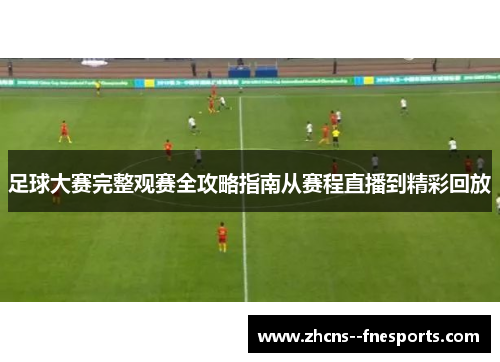 足球大赛完整观赛全攻略指南从赛程直播到精彩回放