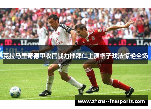 克拉马里奇德甲收官战力挫拜仁上演帽子戏法惊艳全场